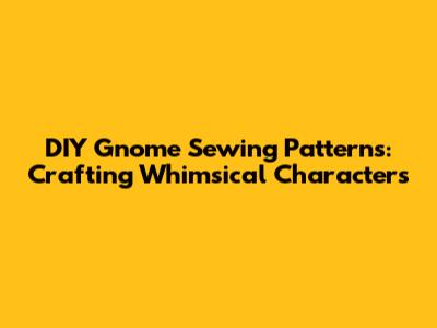 DIY Gnome Sewing Patterns: Crafting Whimsical Characters