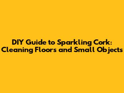 DIY Guide to Sparkling Cork: Cleaning Floors and Small Objects