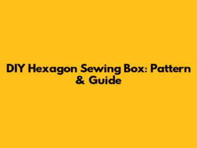 DIY Hexagon Sewing Box: Pattern & Guide
