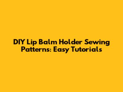 DIY Lip Balm Holder Sewing Patterns: Easy Tutorials