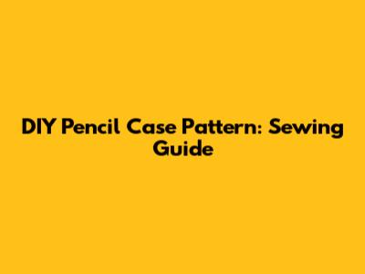 DIY Pencil Case Pattern: Sewing Guide