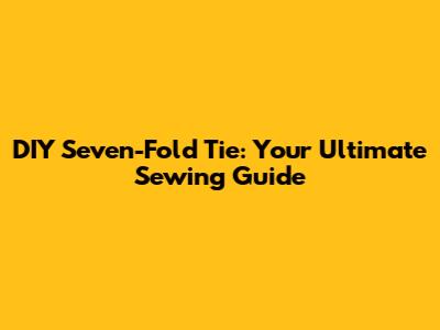 DIY Seven-Fold Tie: Your Ultimate Sewing Guide