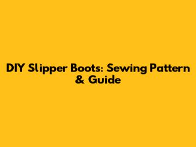 DIY Slipper Boots: Sewing Pattern & Guide
