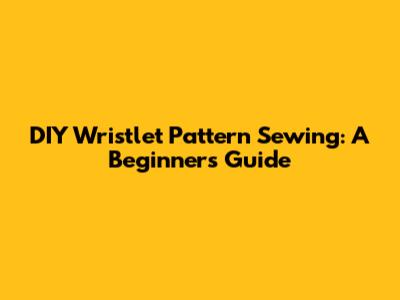 DIY Wristlet Pattern Sewing: A Beginner's Guide