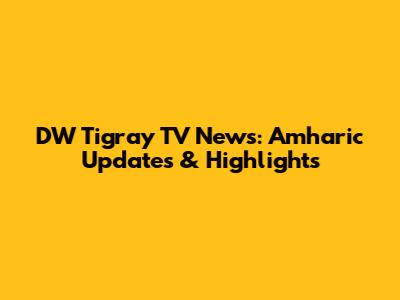 DW Tigray TV News: Amharic Updates & Highlights