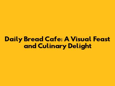 Daily Bread Cafe: A Visual Feast and Culinary Delight