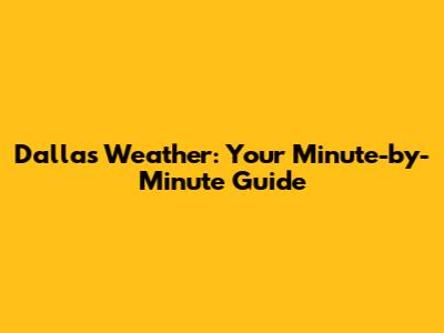 Dallas Weather: Your Minute-by-Minute Guide