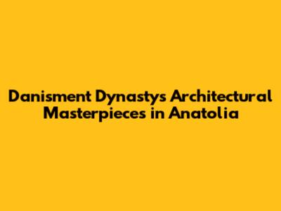 Danisment Dynasty's Architectural Masterpieces in Anatolia
