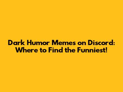 Dark Humor Memes on Discord: Where to Find the Funniest!