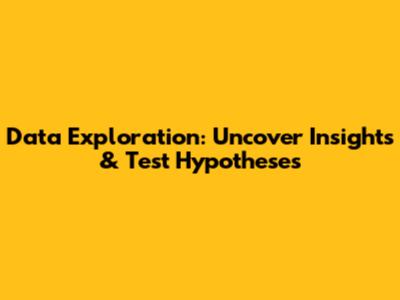 Data Exploration: Uncover Insights & Test Hypotheses