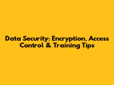 Data Security: Encryption, Access Control & Training Tips