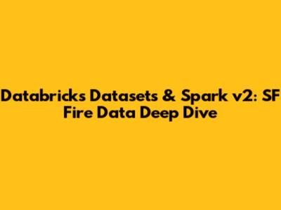 Databricks Datasets & Spark v2: SF Fire Data Deep Dive