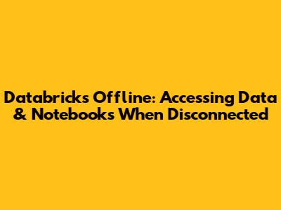 Databricks Offline: Accessing Data & Notebooks When Disconnected