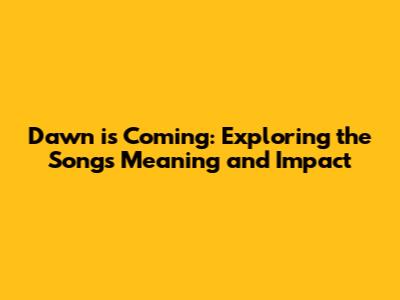 Dawn is Coming: Exploring the Song's Meaning and Impact