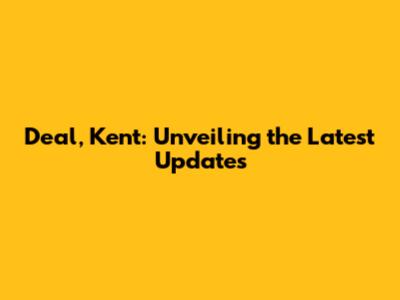 Deal, Kent: Unveiling the Latest Updates