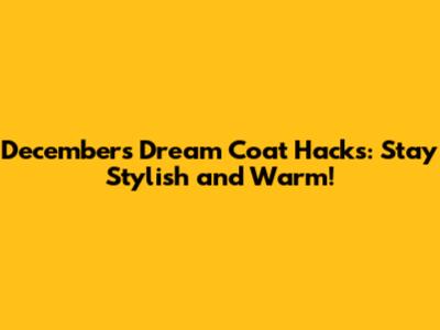 December's Dream Coat Hacks: Stay Stylish and Warm!