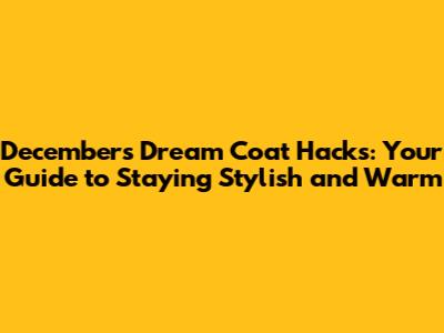 December's Dream Coat Hacks: Your Guide to Staying Stylish and Warm