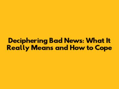 Deciphering Bad News: What It Really Means and How to Cope