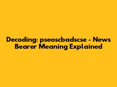 Decoding: pseoscbadscse - News Bearer Meaning Explained