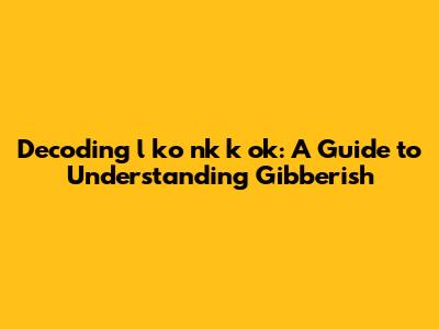 Decoding 'l ko nk k ok': A Guide to Understanding Gibberish