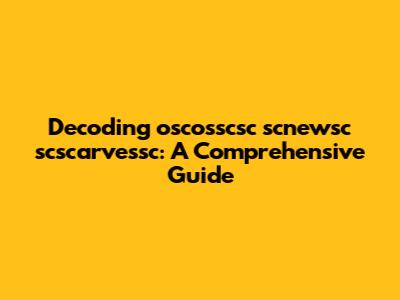 Decoding 'oscosscsc scnewsc scscarvessc': A Comprehensive Guide