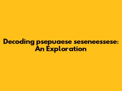 Decoding 'psepuaese seseneessese': An Exploration
