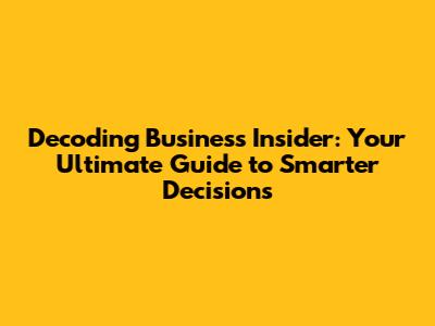 Decoding Business Insider: Your Ultimate Guide to Smarter Decisions