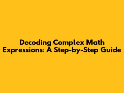 Decoding Complex Math Expressions: A Step-by-Step Guide