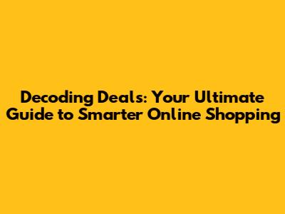 Decoding Deals: Your Ultimate Guide to Smarter Online Shopping