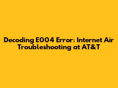 Decoding E004 Error: Internet Air Troubleshooting at AT&T