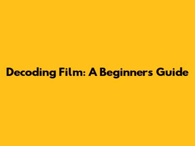 Decoding Film: A Beginner's Guide