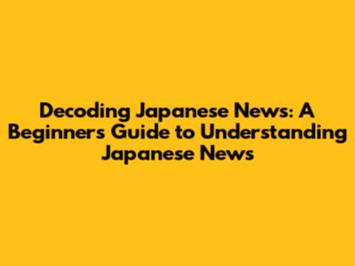 Decoding Japanese News: A Beginner's Guide to Understanding Japanese News