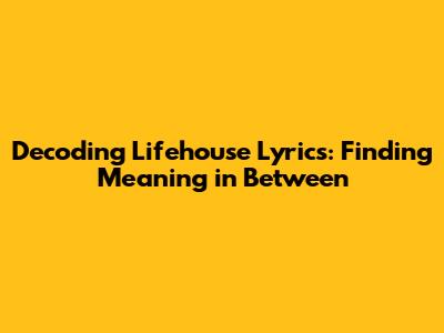 Decoding Lifehouse Lyrics: Finding Meaning in Between