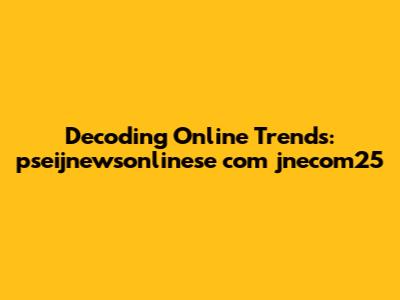 Decoding Online Trends: pseijnewsonlinese com jnecom25