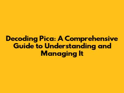 Decoding Pica: A Comprehensive Guide to Understanding and Managing It