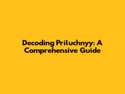 Decoding Priluchnyy: A Comprehensive Guide