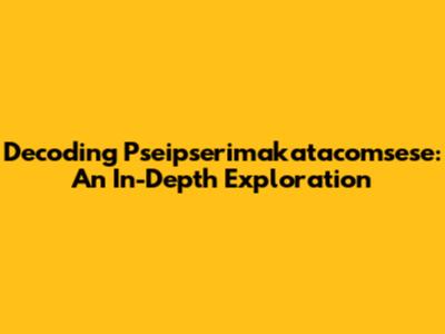 Decoding Pseipserimakatacomsese: An In-Depth Exploration