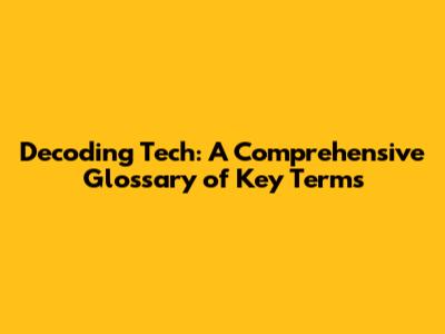 Decoding Tech: A Comprehensive Glossary of Key Terms