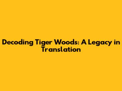 Decoding Tiger Woods: A Legacy in Translation