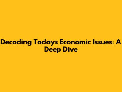 Decoding Today's Economic Issues: A Deep Dive