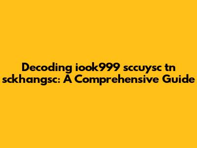 Decoding iook999 sccuysc tn sckhangsc: A Comprehensive Guide