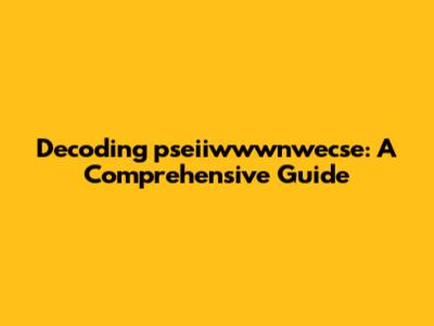Decoding pseiiwwwnwecse: A Comprehensive Guide
