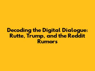 Decoding the Digital Dialogue: Rutte, Trump, and the Reddit Rumors