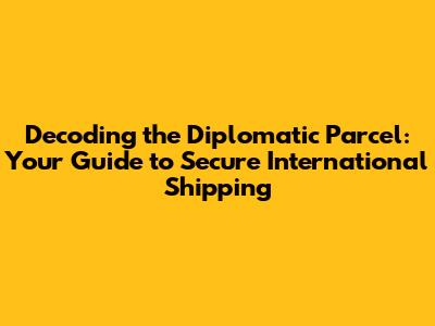 Decoding the Diplomatic Parcel: Your Guide to Secure International Shipping