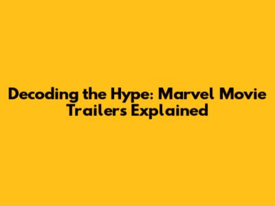Decoding the Hype: Marvel Movie Trailers Explained