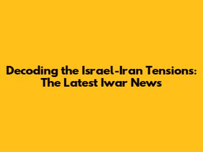 Decoding the Israel-Iran Tensions: The Latest Iwar News