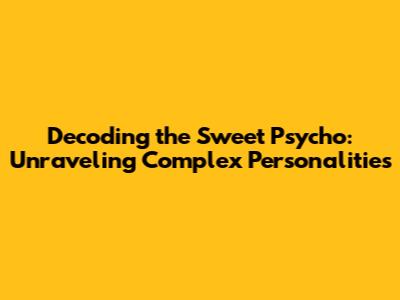 Decoding the Sweet Psycho: Unraveling Complex Personalities