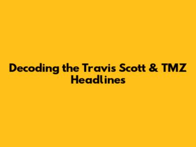 Decoding the Travis Scott & TMZ Headlines