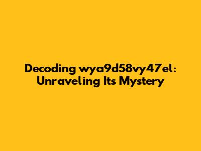 Decoding wya9d58vy47el: Unraveling Its Mystery