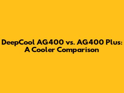 DeepCool AG400 vs. AG400 Plus: A Cooler Comparison